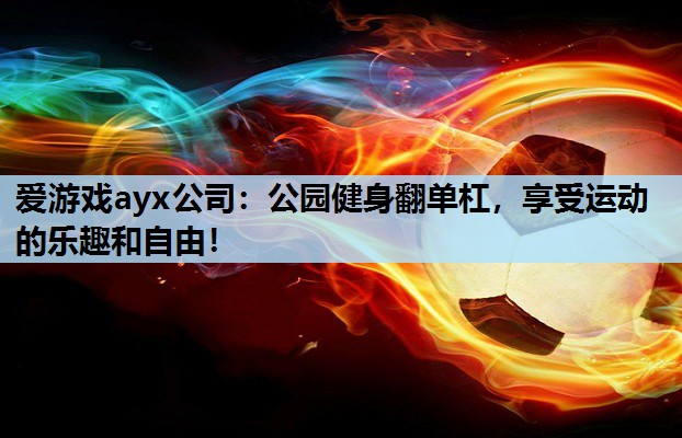 爱游戏ayx公司：公园健身翻单杠，享受运动的乐趣和自由！