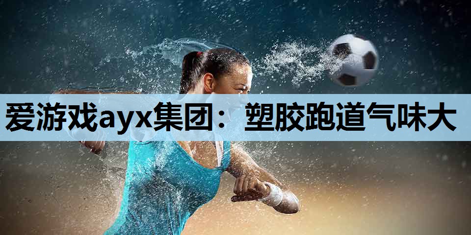 爱游戏ayx集团：塑胶跑道气味大