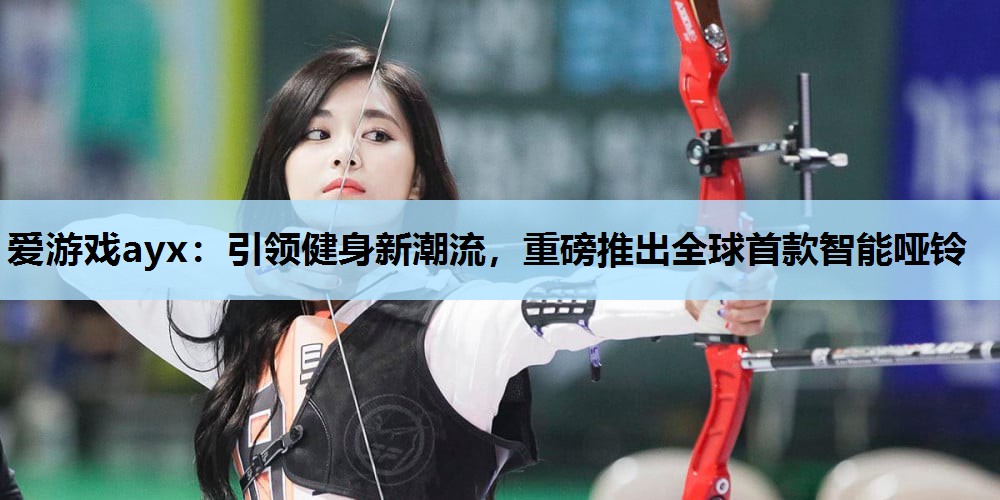 爱游戏ayx：引领健身新潮流，重磅推出全球首款智能哑铃