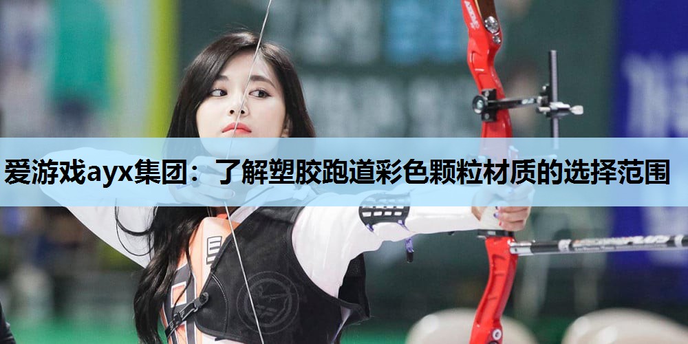 爱游戏ayx集团：了解塑胶跑道彩色颗粒材质的选择范围