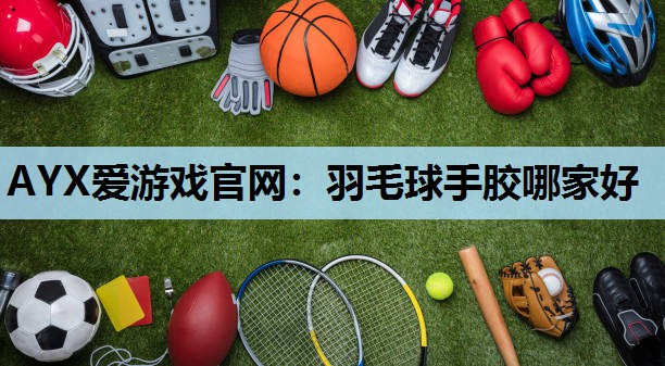 羽毛球手胶哪家好 羽毛球手胶哪家好