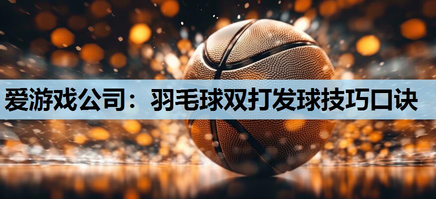 羽毛球双打发球技巧口诀 羽毛球双打发球技巧口诀