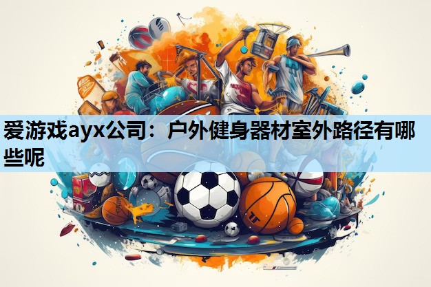 户外健身器材室外路径有哪些呢 户外健身器材室外路径有哪些呢