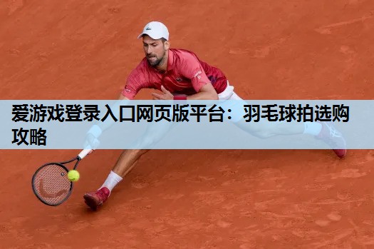 羽毛球拍选购攻略 羽毛球拍选购攻略