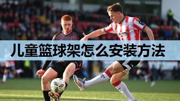 儿童篮球架怎么安装方法 儿童篮球架怎么安装方法