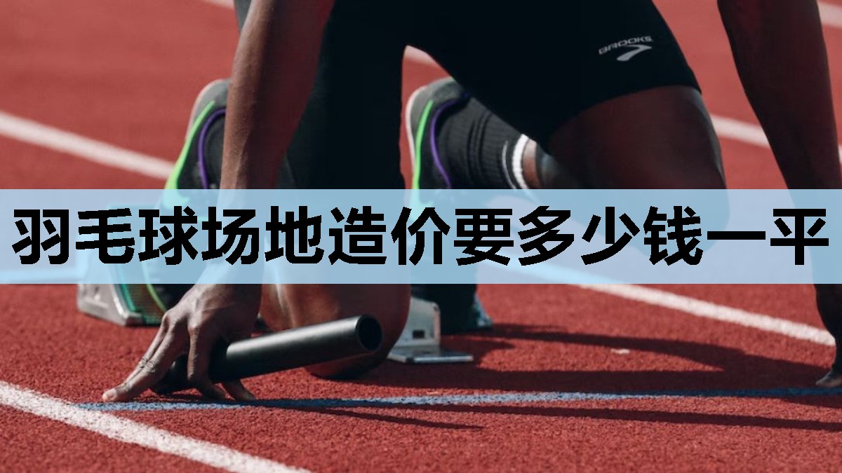 羽毛球场地造价要多少钱一平 羽毛球场地造价要多少钱一平