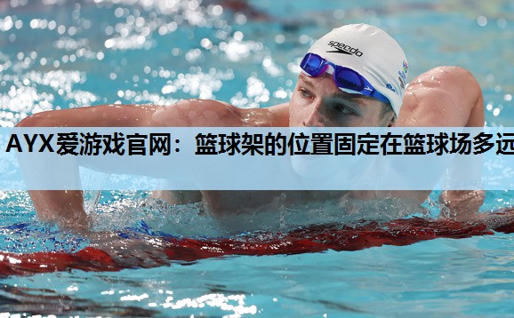 篮球架的位置固定在篮球场多远 篮球架的位置固定在篮球场多远