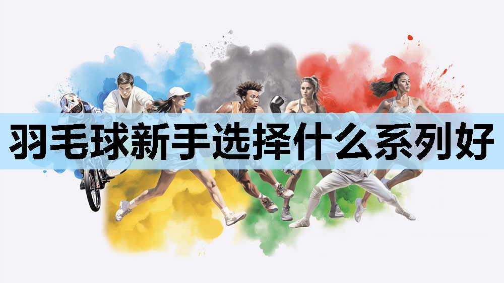 羽毛球新手选择什么系列好 羽毛球新手选择什么系列好