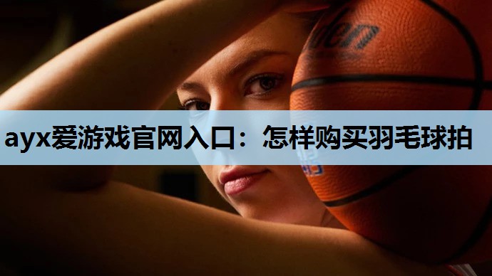 怎样购买羽毛球拍 怎样购买羽毛球拍
