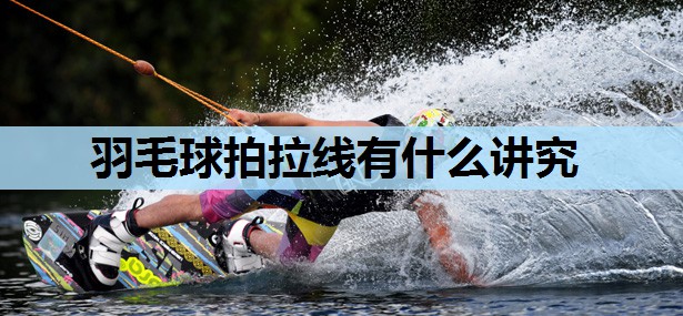 羽毛球拍拉线有什么讲究 羽毛球拍拉线有什么讲究