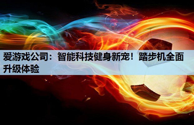 智能科技健身新宠!踏步机全面升级体验 智能科技健身新宠!踏步机全面升级体验