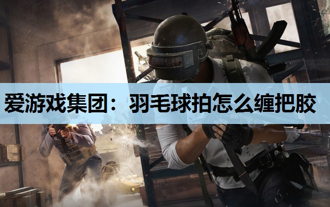 羽毛球拍怎么缠把胶 羽毛球拍怎么缠把胶